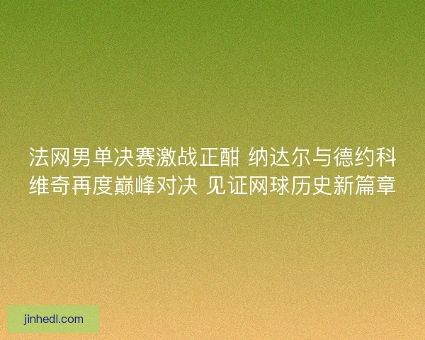 法网男单决赛激战正酣 纳达尔与德约科维奇再度巅峰对决 见证网球历史新篇章 法网男单决赛激战正酣 纳达尔与德约科维奇再度巅峰对决 见证网球历史新篇章
