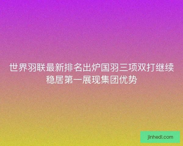 世界羽联最新排名出炉国羽三项双打继续稳居第一展现集团优势 世界羽联最新排名出炉国羽三项双打继续稳居第一展现集团优势