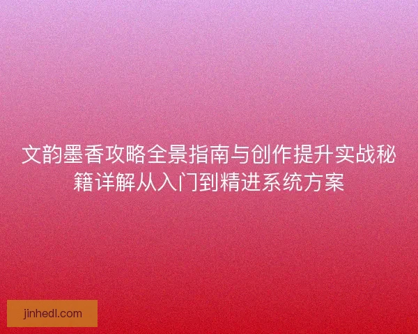 文韵墨香攻略全景指南与创作提升实战秘籍详解从入门到精进系统方案
