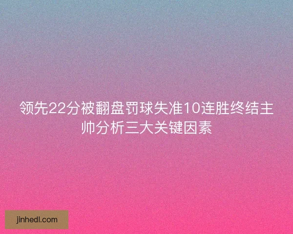 领先22分被翻盘罚球失准10连胜终结主帅分析三大关键因素
