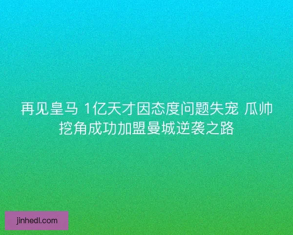 再见皇马 1亿天才因态度问题失宠 瓜帅挖角成功加盟曼城逆袭之路