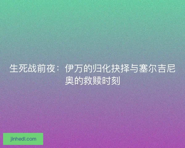 生死战前夜：伊万的归化抉择与塞尔吉尼奥的救赎时刻