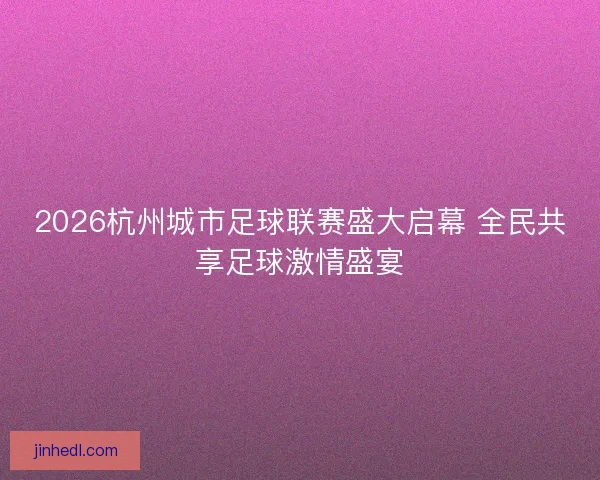 2026杭州城市足球联赛盛大启幕 全民共享足球激情盛宴