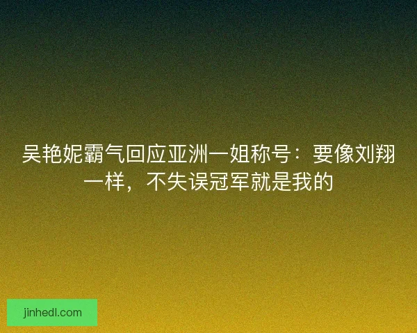 吴艳妮霸气回应亚洲一姐称号：要像刘翔一样，不失误冠军就是我的