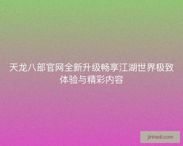 天龙八部官网全新升级畅享江湖世界极致体验与精彩内容
