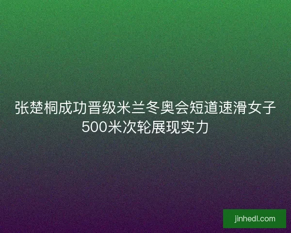 张楚桐成功晋级米兰冬奥会短道速滑女子500米次轮展现实力
