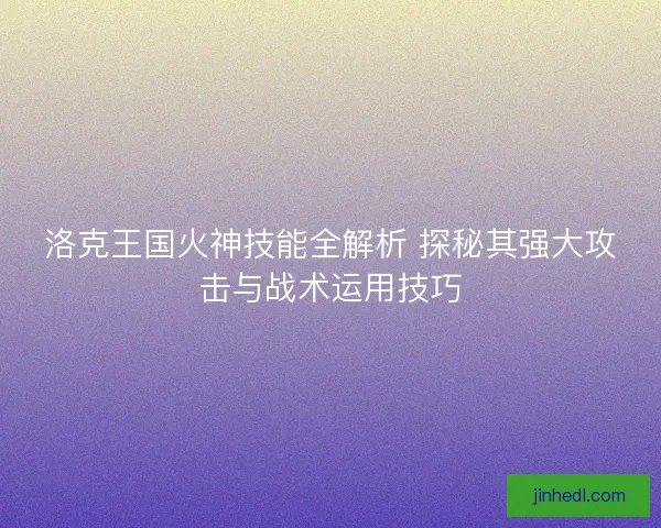 洛克王国火神技能全解析 探秘其强大攻击与战术运用技巧
