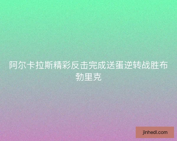 阿尔卡拉斯精彩反击完成送蛋逆转战胜布勃里克