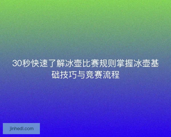 30秒快速了解冰壶比赛规则掌握冰壶基础技巧与竞赛流程