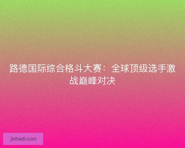 路德国际综合格斗大赛：全球顶级选手激战巅峰对决