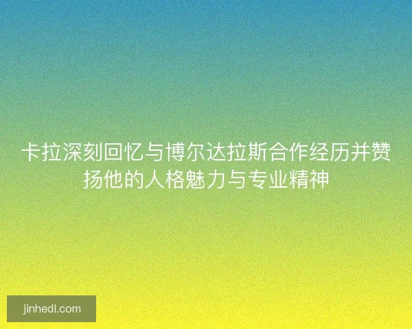 卡拉深刻回忆与博尔达拉斯合作经历并赞扬他的人格魅力与专业精神