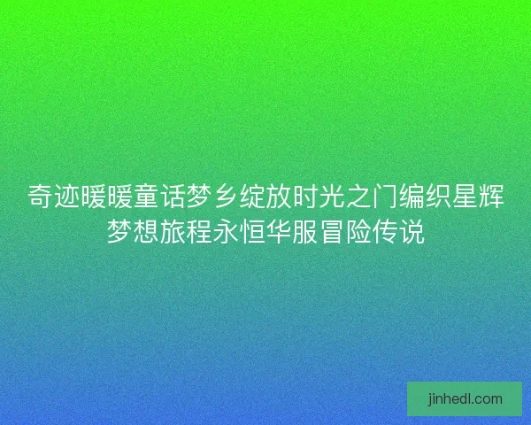 奇迹暖暖童话梦乡绽放时光之门编织星辉梦想旅程永恒华服冒险传说