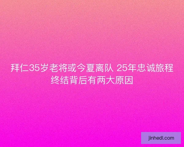 拜仁35岁老将或今夏离队 25年忠诚旅程终结背后有两大原因