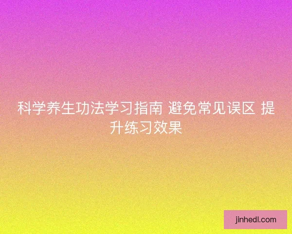 科学养生功法学习指南 避免常见误区 提升练习效果