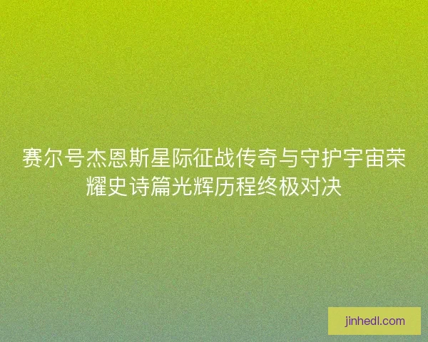 赛尔号杰恩斯星际征战传奇与守护宇宙荣耀史诗篇光辉历程终极对决