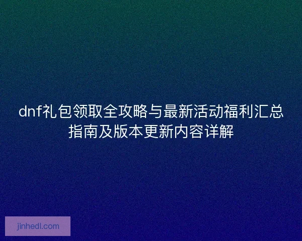 dnf礼包领取全攻略与最新活动福利汇总指南及版本更新内容详解