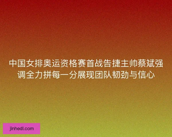 中国女排奥运资格赛首战告捷主帅蔡斌强调全力拼每一分展现团队韧劲与信心 中国女排奥运资格赛首战告捷主帅蔡斌强调全力拼每一分展现团队韧劲与信心