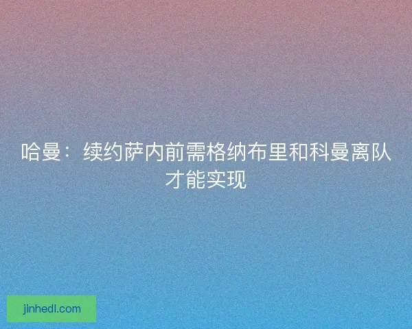 哈曼：续约萨内前需格纳布里和科曼离队才能实现