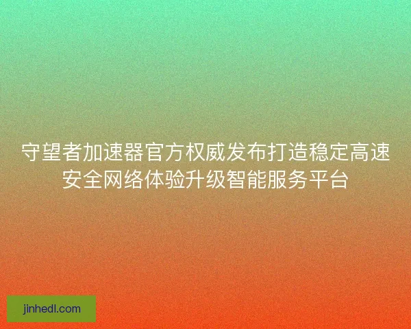 守望者加速器官方权威发布打造稳定高速安全网络体验升级智能服务平台 守望者加速器官方权威发布打造稳定高速安全网络体验升级智能服务平台