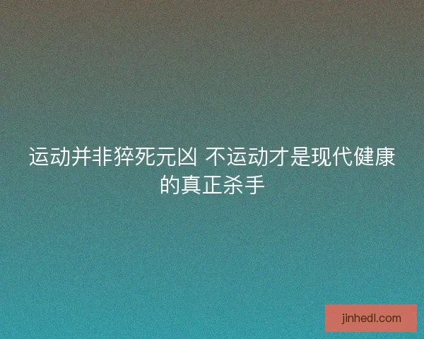 运动并非猝死元凶 不运动才是现代健康的真正杀手