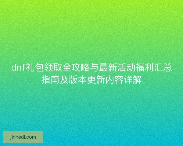 dnf礼包领取全攻略与最新活动福利汇总指南及版本更新内容详解