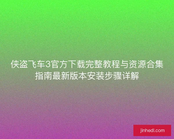 侠盗飞车3官方下载完整教程与资源合集指南最新版本安装步骤详解