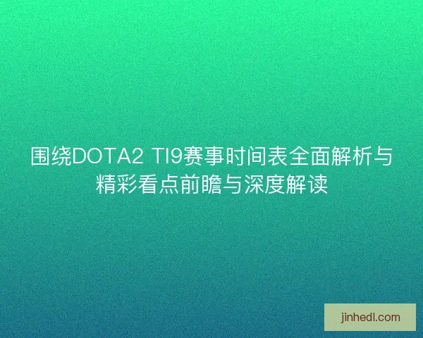 围绕DOTA2 TI9赛事时间表全面解析与精彩看点前瞻与深度解读