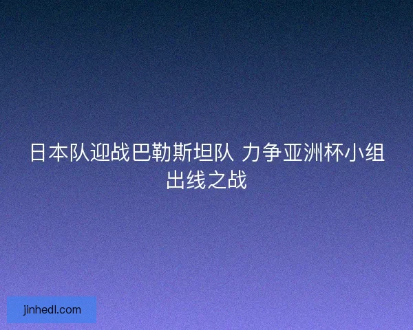日本队迎战巴勒斯坦队 力争亚洲杯小组出线之战
