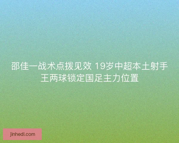 邵佳一战术点拨见效 19岁中超本土射手王两球锁定国足主力位置 邵佳一战术点拨见效 19岁中超本土射手王两球锁定国足主力位置
