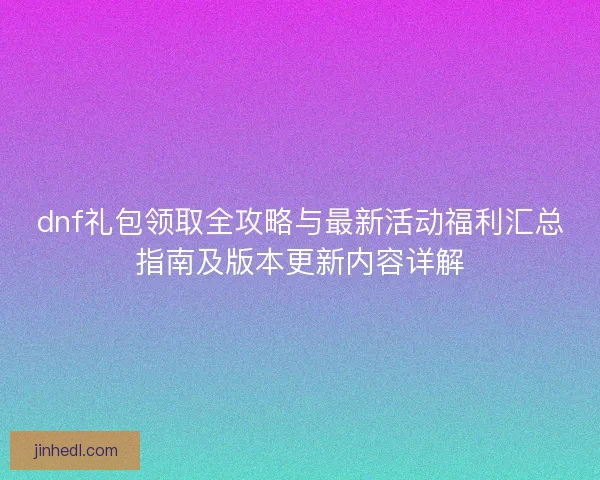 dnf礼包领取全攻略与最新活动福利汇总指南及版本更新内容详解