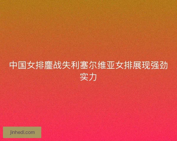 中国女排鏖战失利塞尔维亚女排展现强劲实力 中国女排鏖战失利塞尔维亚女排展现强劲实力