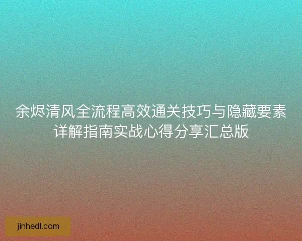 余烬清风全流程高效通关技巧与隐藏要素详解指南实战心得分享汇总版 余烬清风全流程高效通关技巧与隐藏要素详解指南实战心得分享汇总版