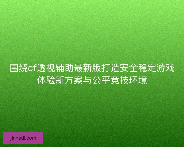 围绕cf透视辅助最新版打造安全稳定游戏体验新方案与公平竞技环境
