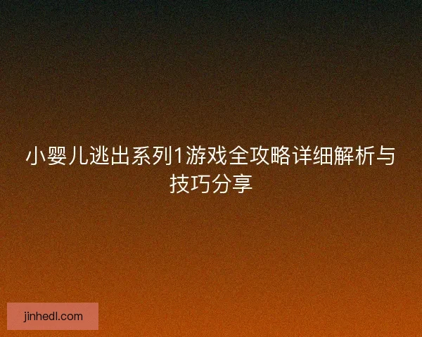 小婴儿逃出系列1游戏全攻略详细解析与技巧分享