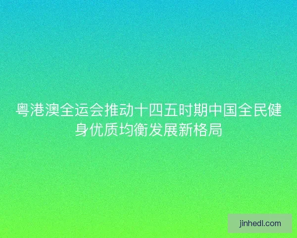 粤港澳全运会推动十四五时期中国全民健身优质均衡发展新格局