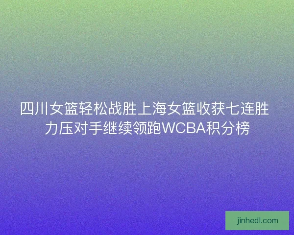 四川女篮轻松战胜上海女篮收获七连胜 力压对手继续领跑WCBA积分榜
