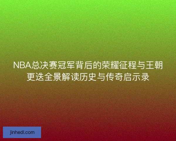 NBA总决赛冠军背后的荣耀征程与王朝更迭全景解读历史与传奇启示录 NBA总决赛冠军背后的荣耀征程与王朝更迭全景解读历史与传奇启示录