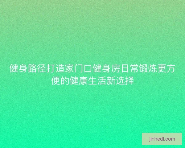 健身路径打造家门口健身房日常锻炼更方便的健康生活新选择