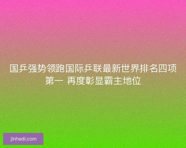 国乒强势领跑国际乒联最新世界排名四项第一 再度彰显霸主地位 国乒强势领跑国际乒联最新世界排名四项第一 再度彰显霸主地位