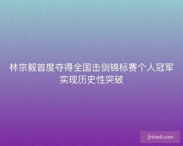 林宗毅首度夺得全国击剑锦标赛个人冠军实现历史性突破