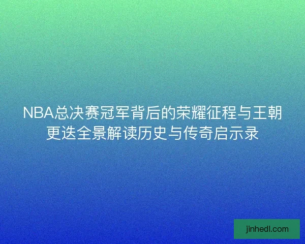 NBA总决赛冠军背后的荣耀征程与王朝更迭全景解读历史与传奇启示录 NBA总决赛冠军背后的荣耀征程与王朝更迭全景解读历史与传奇启示录